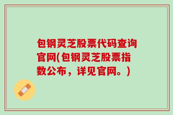 包钢灵芝股票代码查询官网(包钢灵芝股票指数公布，详见官网。)