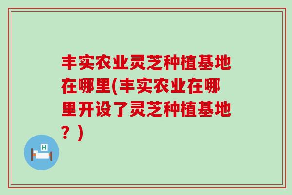 丰实农业灵芝种植基地在哪里(丰实农业在哪里开设了灵芝种植基地？)