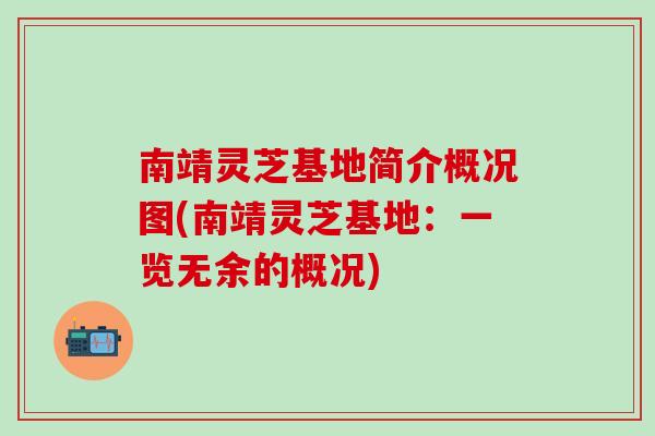 南靖灵芝基地简介概况图(南靖灵芝基地：一览无余的概况)