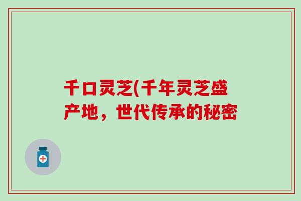 千口灵芝(千年灵芝盛产地，世代传承的秘密