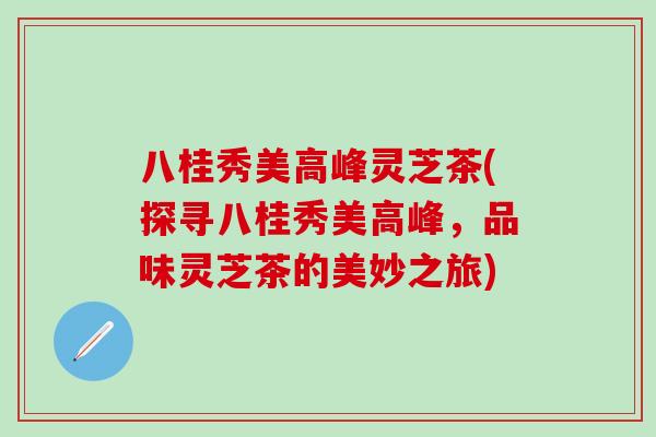 八桂秀美高峰灵芝茶(探寻八桂秀美高峰，品味灵芝茶的美妙之旅)