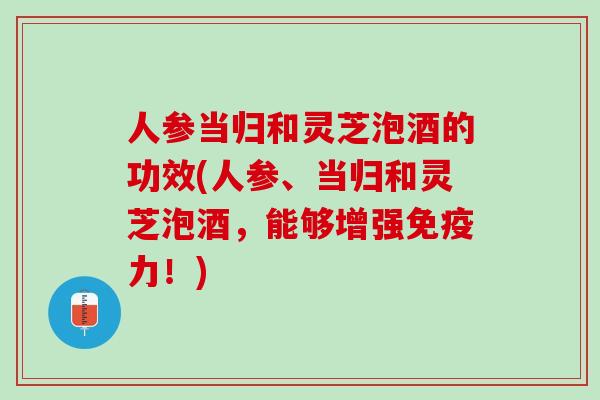 人参当归和灵芝泡酒的功效(人参、当归和灵芝泡酒，能够增强免疫力！)