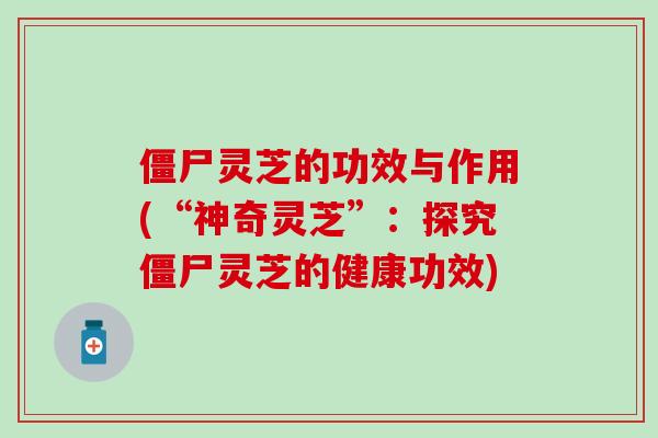 僵尸灵芝的功效与作用(“神奇灵芝”：探究僵尸灵芝的健康功效)