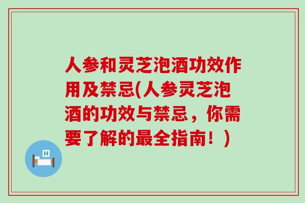 人参和灵芝泡酒功效作用及禁忌(人参灵芝泡酒的功效与禁忌，你需要了解的最全指南！)