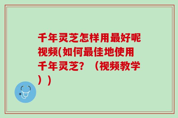 千年灵芝怎样用最好呢视频(如何最佳地使用千年灵芝？（视频教学）)