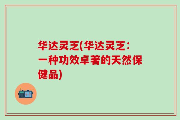华达灵芝(华达灵芝：一种功效卓著的天然保健品)