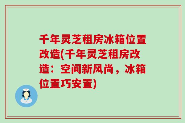 千年灵芝租房冰箱位置改造(千年灵芝租房改造：空间新风尚，冰箱位置巧安置)