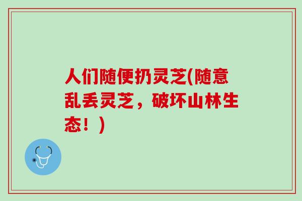 人们随便扔灵芝(随意乱丢灵芝，破坏山林生态！)