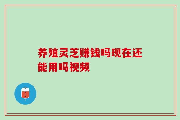 养殖灵芝赚钱吗现在还能用吗视频