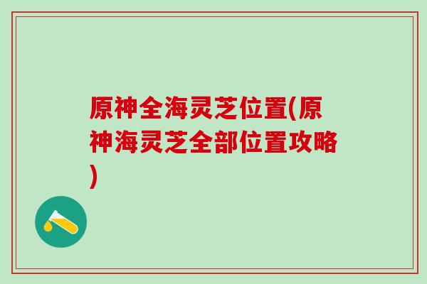 原神全海灵芝位置(原神海灵芝全部位置攻略)