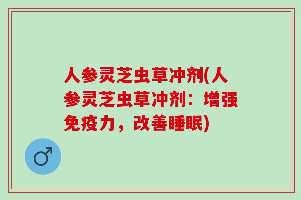 人参灵芝虫草冲剂(人参灵芝虫草冲剂：增强免疫力，改善睡眠)