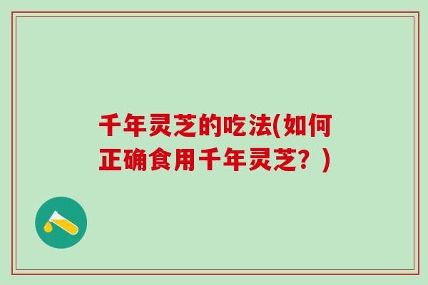 千年灵芝的吃法(如何正确食用千年灵芝？)