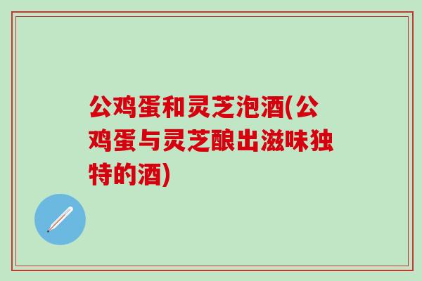 公鸡蛋和灵芝泡酒(公鸡蛋与灵芝酿出滋味独特的酒)