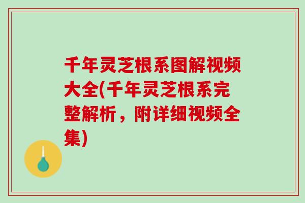 千年灵芝根系图解视频大全(千年灵芝根系完整解析，附详细视频全集)