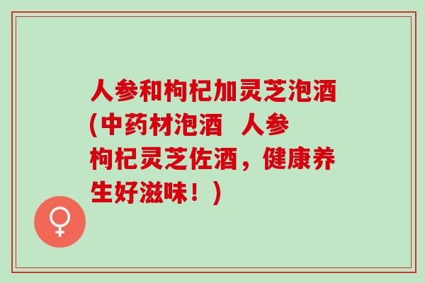人参和枸杞加灵芝泡酒(中药材泡酒  人参枸杞灵芝佐酒，健康养生好滋味！)