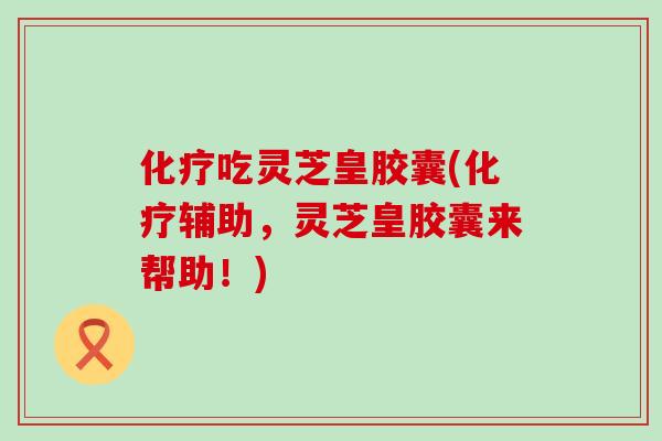 化疗吃灵芝皇胶囊(化疗辅助，灵芝皇胶囊来帮助！)
