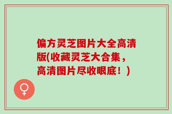 偏方灵芝图片大全高清版(收藏灵芝大合集，高清图片尽收眼底！)