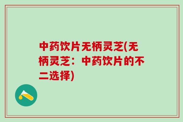 中药饮片无柄灵芝(无柄灵芝：中药饮片的不二选择)