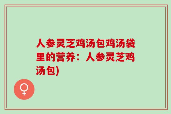 人参灵芝鸡汤包鸡汤袋里的营养：人参灵芝鸡汤包)