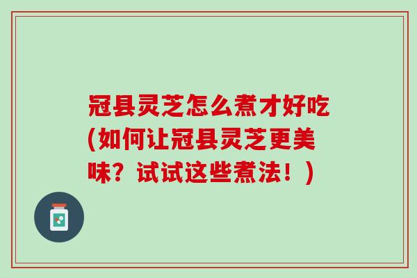 冠县灵芝怎么煮才好吃(如何让冠县灵芝更美味？试试这些煮法！)