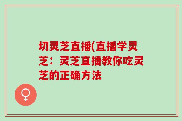 切灵芝直播(直播学灵芝：灵芝直播教你吃灵芝的正确方法