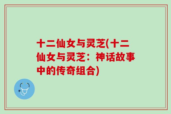 十二仙女与灵芝(十二仙女与灵芝：神话故事中的传奇组合)