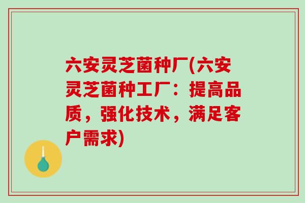六安灵芝菌种厂(六安灵芝菌种工厂：提高品质，强化技术，满足客户需求)