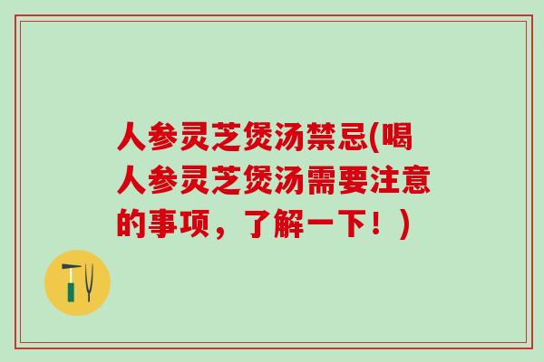 人参灵芝煲汤禁忌(喝人参灵芝煲汤需要注意的事项，了解一下！)