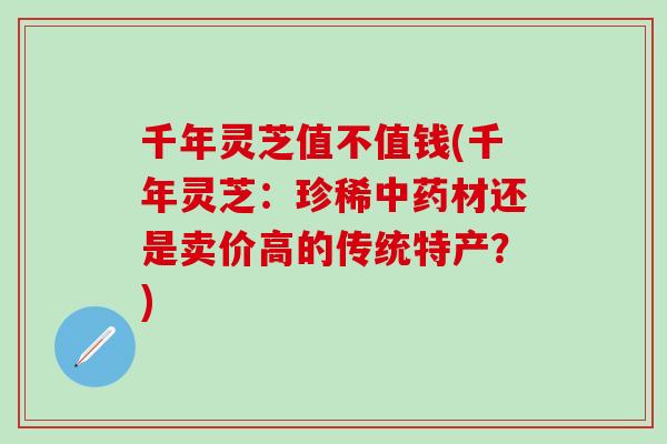 千年灵芝值不值钱(千年灵芝：珍稀中药材还是卖价高的传统特产？)