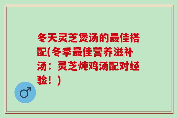 冬天灵芝煲汤的最佳搭配(冬季最佳营养滋补汤：灵芝炖鸡汤配对经验！)