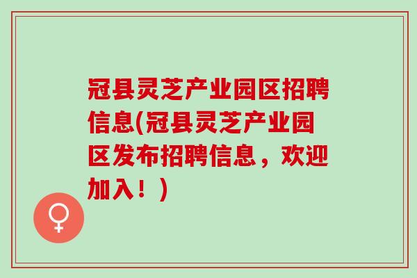 冠县灵芝产业园区招聘信息(冠县灵芝产业园区发布招聘信息，欢迎加入！)