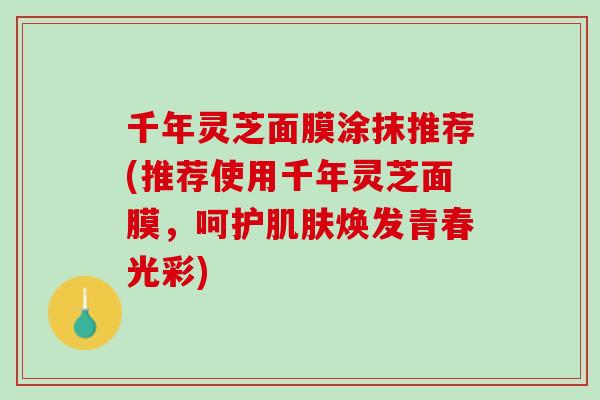 千年灵芝面膜涂抹推荐(推荐使用千年灵芝面膜，呵护肌肤焕发青春光彩)