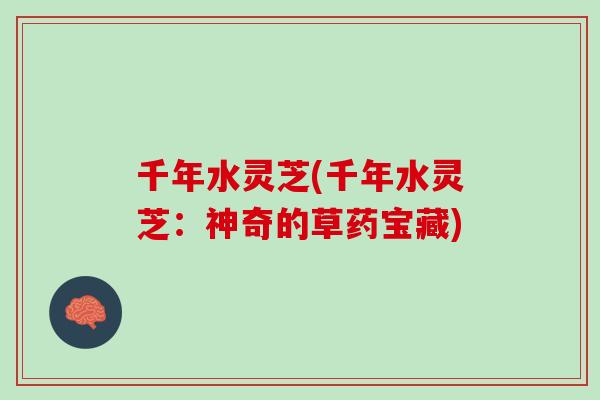 千年水灵芝(千年水灵芝：神奇的草药宝藏)