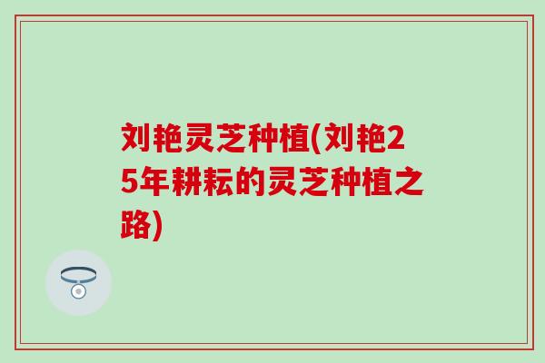 刘艳灵芝种植(刘艳25年耕耘的灵芝种植之路)