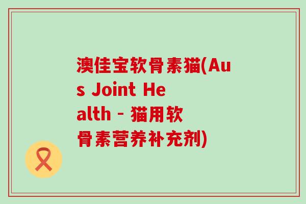 澳佳宝软骨素猫(Aus Joint Health - 猫用软骨素营养补充剂)