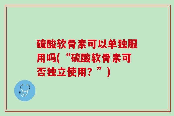 硫酸软骨素可以单独服用吗(“硫酸软骨素可否独立使用？”)