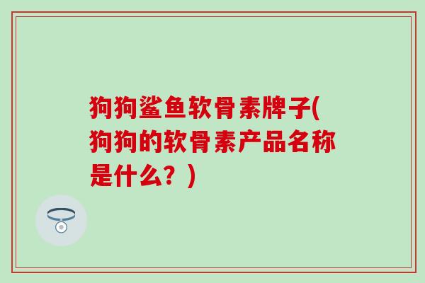 狗狗鲨鱼软骨素牌子(狗狗的软骨素产品名称是什么？)
