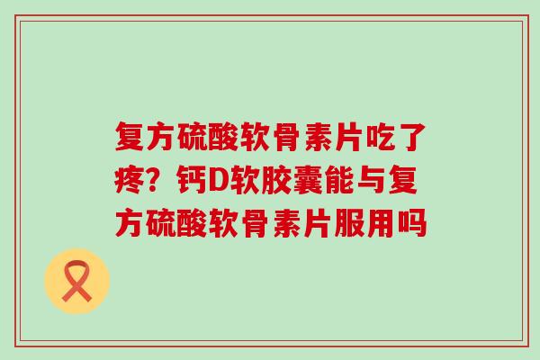 复方硫酸软骨素片吃了疼？钙D软胶囊能与复方硫酸软骨素片服用吗