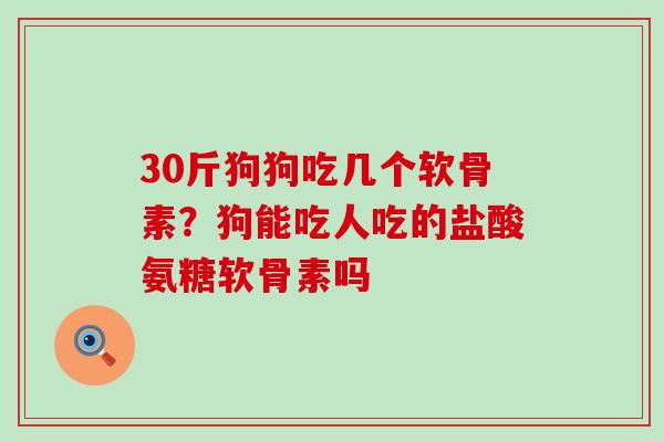 30斤狗狗吃几个软骨素？狗能吃人吃的盐酸氨糖软骨素吗