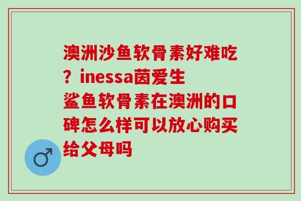 澳洲沙鱼软骨素好难吃？inessa茵爱生鲨鱼软骨素在澳洲的口碑怎么样可以放心购买给父母吗