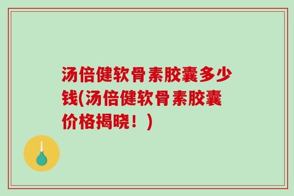 汤倍健软骨素胶囊多少钱(汤倍健软骨素胶囊价格揭晓！)