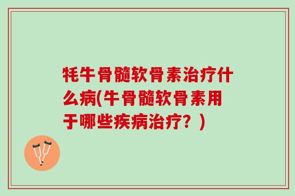 牦牛骨髓软骨素治疗什么病(牛骨髓软骨素用于哪些疾病治疗？)
