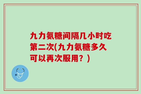 九力氨糖间隔几小时吃第二次(九力氨糖多久可以再次服用？)