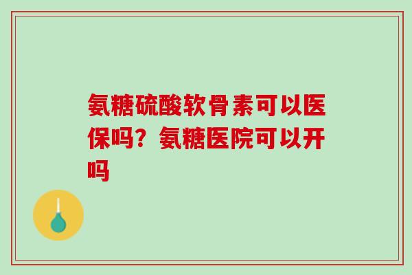 氨糖硫酸软骨素可以医保吗？氨糖医院可以开吗