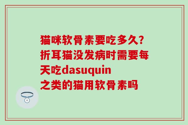 猫咪软骨素要吃多久？折耳猫没发病时需要每天吃dasuquin之类的猫用软骨素吗