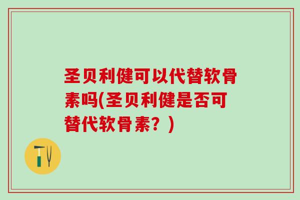 圣贝利健可以代替软骨素吗(圣贝利健是否可替代软骨素？)
