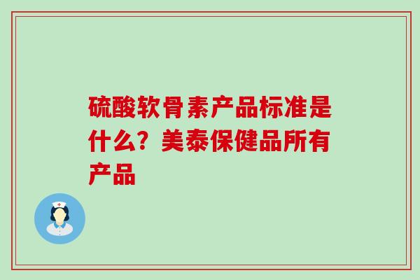 硫酸软骨素产品标准是什么？美泰保健品所有产品