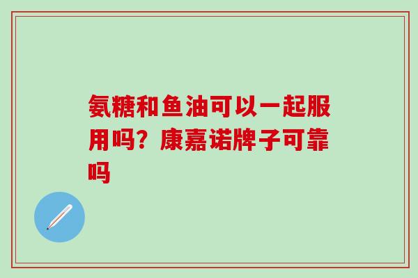 氨糖和鱼油可以一起服用吗？康嘉诺牌子可靠吗