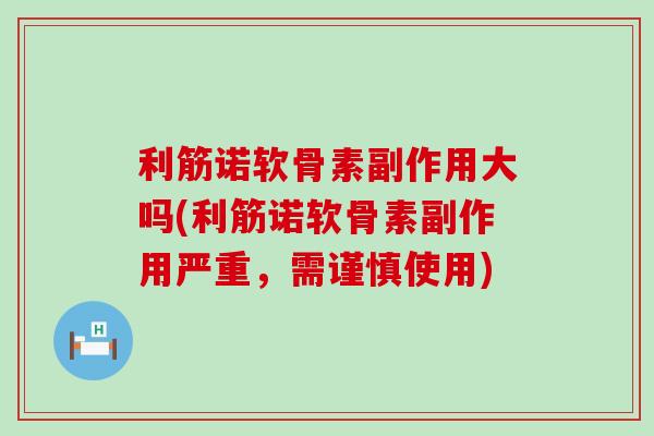 利筋诺软骨素副作用大吗(利筋诺软骨素副作用严重，需谨慎使用)