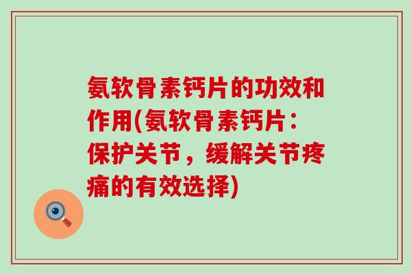 氨软骨素钙片的功效和作用(氨软骨素钙片：保护关节，缓解关节疼痛的有效选择)